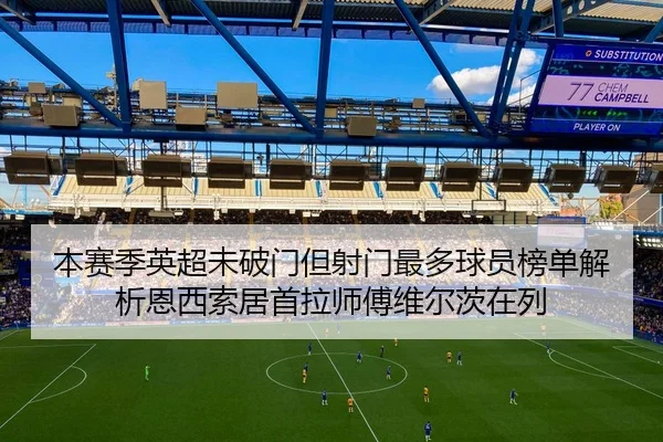 本赛季英超未破门但射门最多球员榜单解析恩西索居首拉师傅维尔茨在列